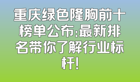 重庆绿色隆胸前十榜单公布：最新排名带你了解行业标杆！