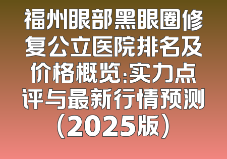 福州眼部黑眼圈修复公立医院排名及价格概览：实力点评与最新行情预测（2025版）