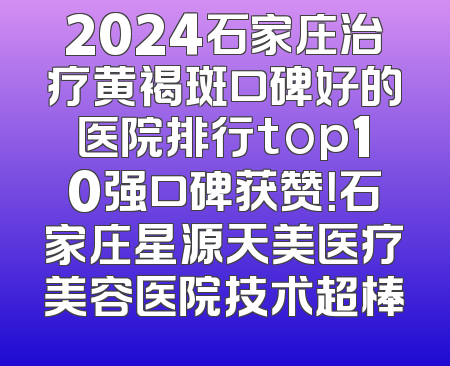 2024石家庄治疗黄褐斑口碑好的医院排行top10强口碑获赞！石家庄星源天美医疗美容医院技术超棒