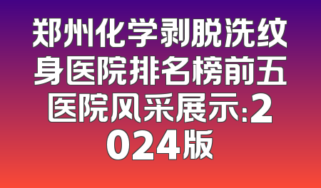 郑州化学剥脱洗纹身医院排名榜前五医院风采展示：2024版