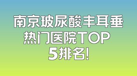 南京玻尿酸丰耳垂热门医院TOP 5排名！