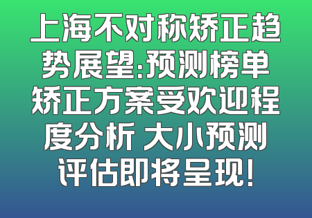 上海不对称矫正趋势展望：预测榜单矫正方案受欢迎程度分析 大小预测评估即将呈现！