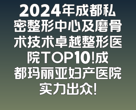 2024年成都私密整形中心及磨骨术技术卓越整形医院TOP10！成都玛丽亚妇产医院实力出众！