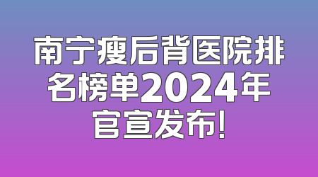 南宁瘦后背医院排名榜单2024年官宣发布！