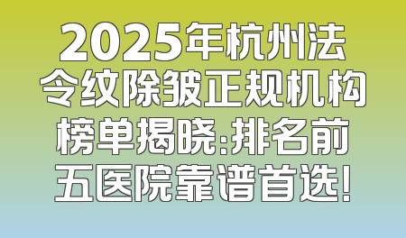 2025年杭州法令纹除皱正规机构榜单揭晓：排名前五医院靠谱首选！
