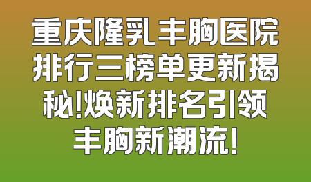 重庆隆乳丰胸医院排行三榜单更新揭秘！焕新排名引领丰胸新潮流！