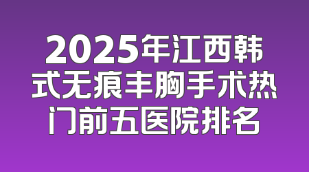 2025年江西韩式无痕丰胸手术热门前五医院排名