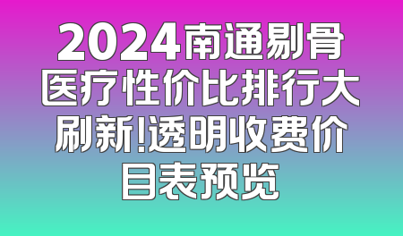 2024南通剔骨医疗性价比排行大刷新！透明收费价目表预览