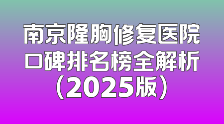 南京隆胸修复医院口碑排名榜全解析（2025版）