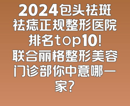 2024包头祛斑祛痣正规整形医院排名top10！联合丽格整形美容门诊部你中意哪一家？