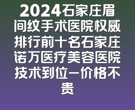 2024石家庄眉间纹手术医院权威排行前十名石家庄诺万医疗美容医院技术到位_价格不贵