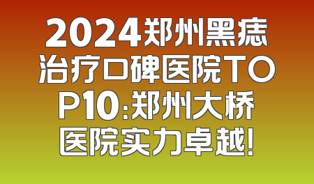 2024郑州黑痣治疗口碑医院TOP10：郑州大桥医院实力卓越！