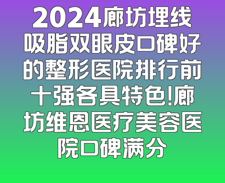 2024廊坊埋线吸脂双眼皮口碑好的整形医院排行前十强各具特色！廊坊维恩医疗美容医院口碑满分