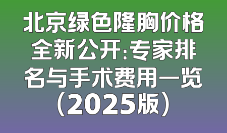 北京绿色隆胸价格全新公开：专家排名与手术费用一览（2025版）