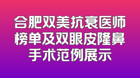 合肥双美抗衰医师榜单及双眼皮隆鼻手术范例展示