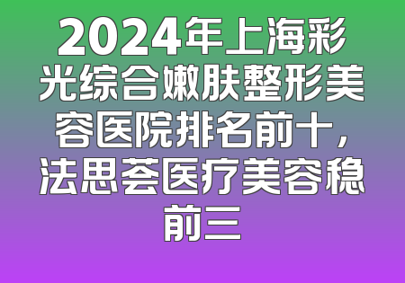 2024年上海彩光综合嫩肤整形美容医院排名前十，法思荟医疗美容稳前三
