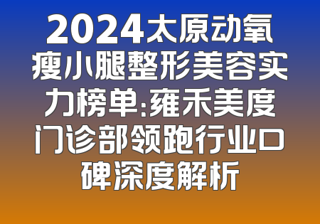 2024太原动氧瘦小腿整形美容实力榜单：雍禾美度门诊部领跑行业口碑深度解析