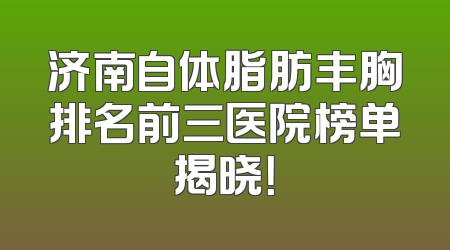 济南自体脂肪丰胸排名前三医院榜单揭晓！