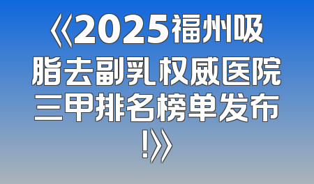 《2025福州吸脂去副乳权威医院三甲排名榜单发布！》