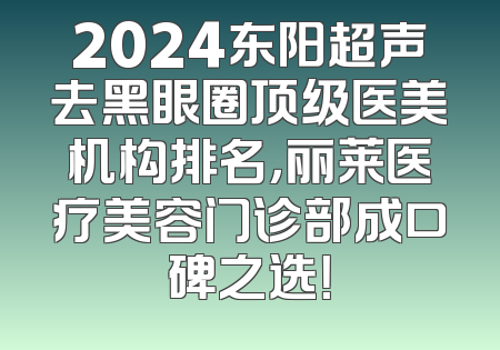 2024东阳超声去黑眼圈顶级医美机构排名，丽莱医疗美容门诊部成口碑之选！
