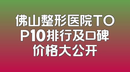 佛山整形医院TOP10排行及口碑价格大公开