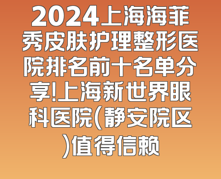 2024上海海菲秀皮肤护理整形医院排名前十名单分享！上海新世界眼科医院(静安院区)值得信赖