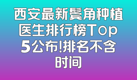 西安最新鬓角种植医生排行榜Top5公布！排名不含时间