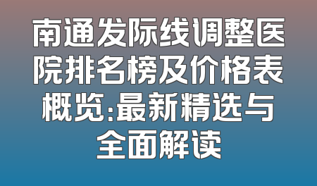 南通发际线调整医院排名榜及价格表概览：最新精选与全面解读