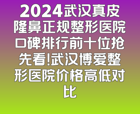 2024武汉真皮隆鼻正规整形医院口碑排行前十位抢先看！武汉博爱整形医院价格高低对比