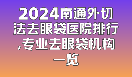 2024南通外切法去眼袋医院排行，专业去眼袋机构一览