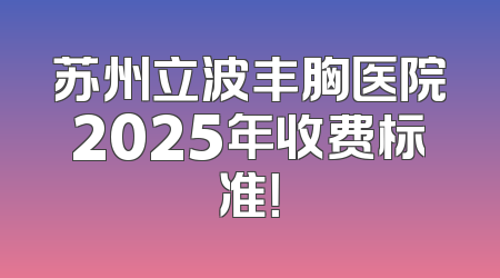 苏州立波丰胸医院2025年收费标准！