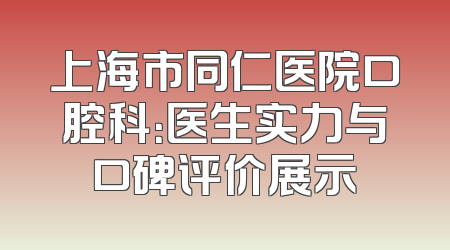 上海市同仁医院口腔科：医生实力与口碑评价展示