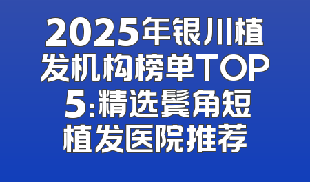 2025年银川植发机构榜单TOP 5：精选鬓角短植发医院推荐