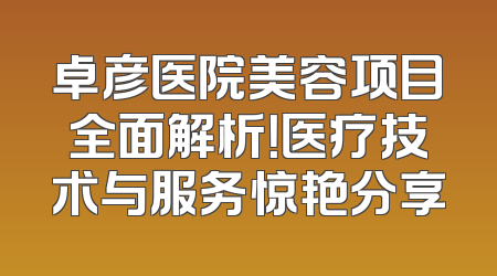 卓彦医院美容项目全面解析！医疗技术与服务惊艳分享