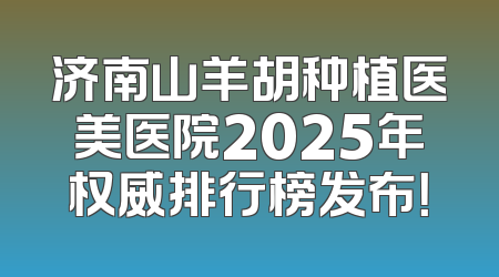 济南山羊胡种植医美医院2025年权威排行榜发布！