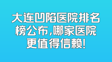 大连凹陷医院排名榜公布，哪家医院更值得信赖！