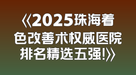 《2025珠海着色改善术权威医院排名精选五强！》