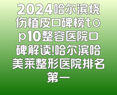 2024哈尔滨烧伤植皮口碑榜top10整容医院口碑解读！哈尔滨哈美莱整形医院排名第一