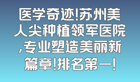 医学奇迹！苏州美人尖种植领军医院，专业塑造美丽新篇章！排名第一！