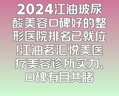 2024江油玻尿酸美容口碑好的整形医院排名已就位！江油茗汇悦美医疗美容诊所实力、口碑有目共睹