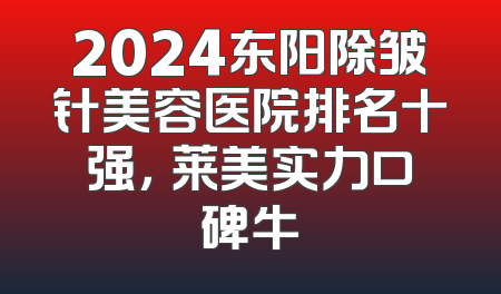 2024东阳除皱针美容医院排名十强，玥莱美实力口碑牛