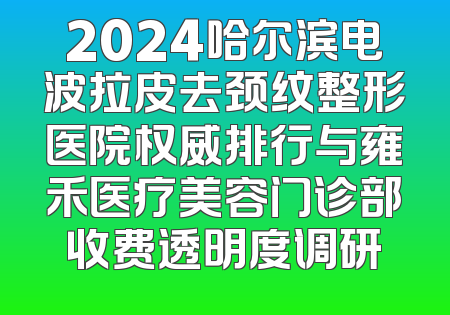 2024哈尔滨电波拉皮去颈纹整形医院权威排行与雍禾医疗美容门诊部收费透明度调研