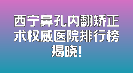 西宁鼻孔内翻矫正术权威医院排行榜揭晓！