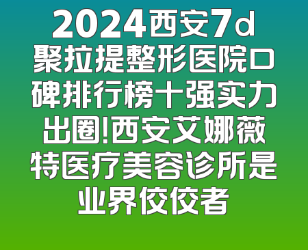 2024西安7d聚拉提整形医院口碑排行榜十强实力出圈！西安艾娜薇特医疗美容诊所是业界佼佼者