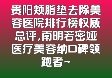 贵阳颊脂垫去除美容医院排行榜权威总评，南明若密娅医疗美容纳口碑领跑者~