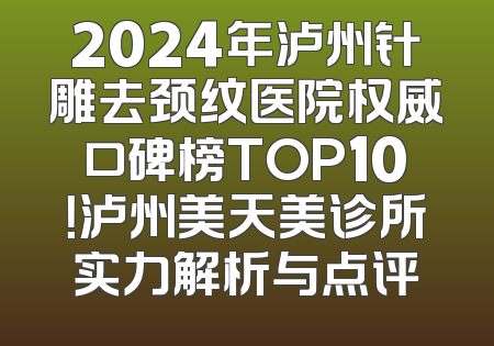 2024年泸州针雕去颈纹医院权威口碑榜TOP10！泸州美天美诊所实力解析与点评