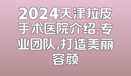 2024天津拉皮手术医院介绍：专业团队，打造美丽容颜