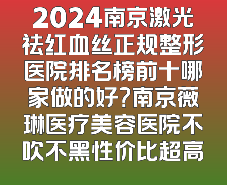2024南京激光祛红血丝正规整形医院排名榜前十哪家做的好？南京薇琳医疗美容医院不吹不黑性价比超高