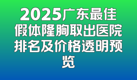 2025广东最佳假体隆胸取出医院排名及价格透明预览
