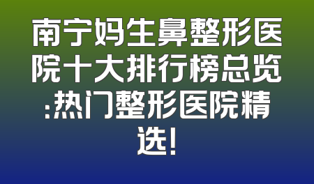 南宁妈生鼻整形医院十大排行榜总览：热门整形医院精选！